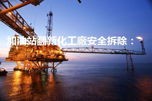 加油站翻新化工廠安全拆除：關(guān)鍵步驟與環(huán)保措施詳解！